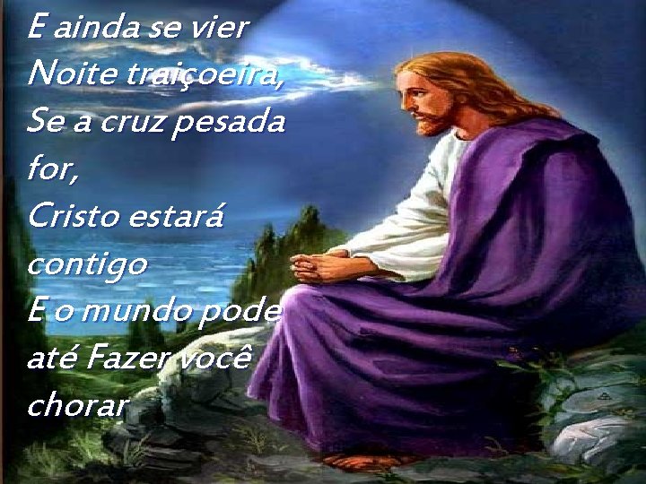 E ainda se vier Noite traiçoeira, Se a cruz pesada for, Cristo estará contigo