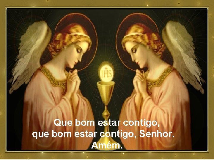 Que bom estar contigo, que bom estar contigo, Senhor. Amém. 