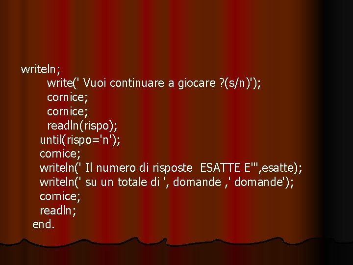 writeln; write(' Vuoi continuare a giocare ? (s/n)'); cornice; readln(rispo); until(rispo='n'); cornice; writeln(' Il