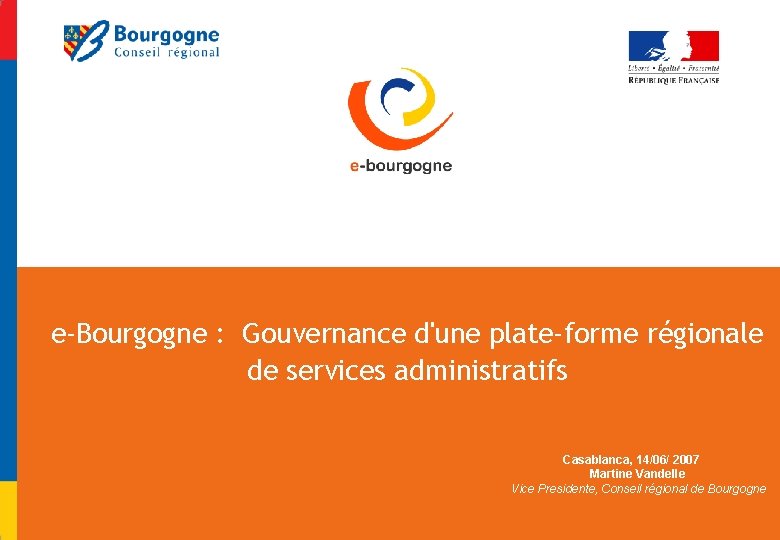 e-Bourgogne : Gouvernance d'une plate-forme régionale de services administratifs Casablanca, 14/06/ 2007 Martine Vandelle