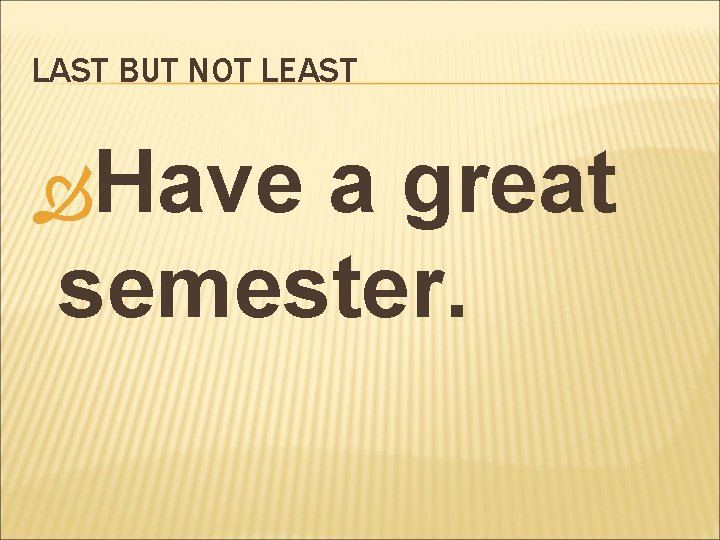 LAST BUT NOT LEAST Have a great semester. 