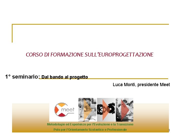 CORSO DI FORMAZIONE SULL’EUROPROGETTAZIONE 1° seminario: Dal bando al progetto Luca Monti, presidente Meet