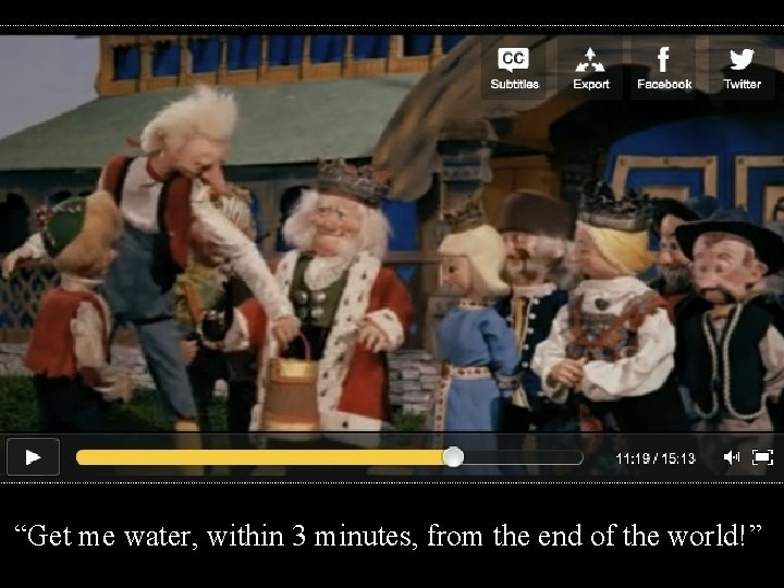 “Get me water, within 3 minutes, from the end of the world!” 