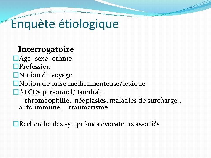 Enquète étiologique Interrogatoire �Age- sexe- ethnie �Profession �Notion de voyage �Notion de prise médicamenteuse/toxique