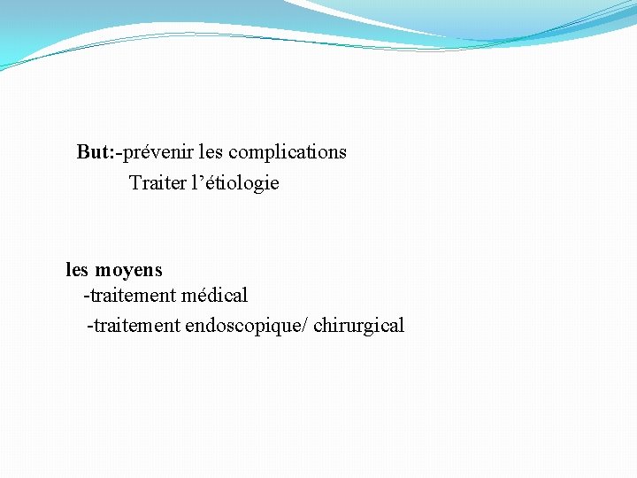 But: -prévenir les complications Traiter l’étiologie les moyens -traitement médical -traitement endoscopique/ chirurgical 