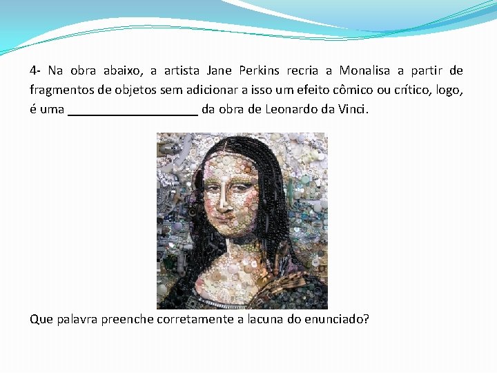 4 - Na obra abaixo, a artista Jane Perkins recria a Monalisa a partir