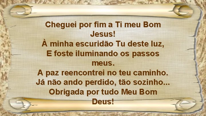 Cheguei por fim a Ti meu Bom Jesus! À minha escuridão Tu deste luz,