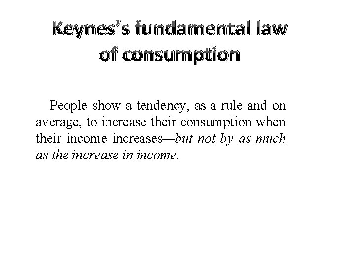 Keynes’s fundamental law of consumption People show a tendency, as a rule and on