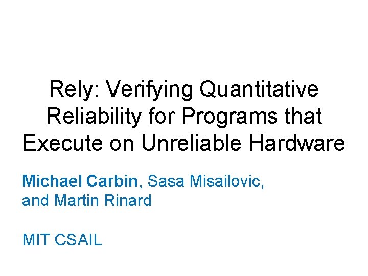 Rely: Verifying Quantitative Reliability for Programs that Execute on Unreliable Hardware Michael Carbin, Sasa