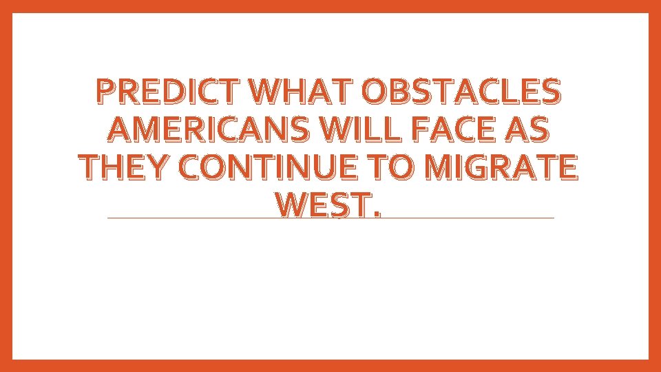 PREDICT WHAT OBSTACLES AMERICANS WILL FACE AS THEY CONTINUE TO MIGRATE WEST. PREDICT WHAT OBSTACLES AMERICANS WILL FACE AS THEY CONTINUE TO MIGRATE WEST.