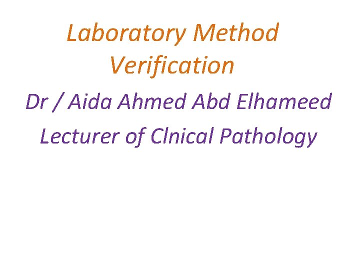 Laboratory Method Verification Dr / Aida Ahmed Abd Elhameed Lecturer of Clnical Pathology 