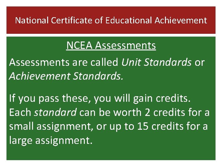 National Certificate of Educational Achievement NCEA Assessments are called Unit Standards or Achievement Standards.