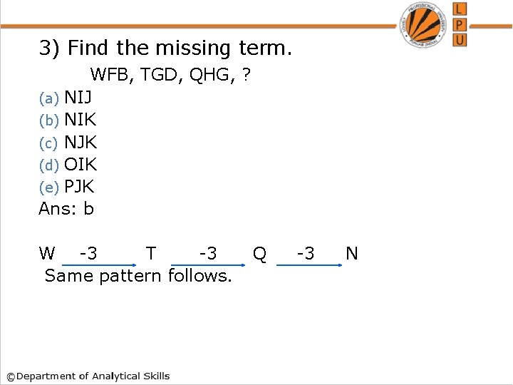 3) Find the missing term. WFB, TGD, QHG, ? (a) NIJ (b) NIK (c)