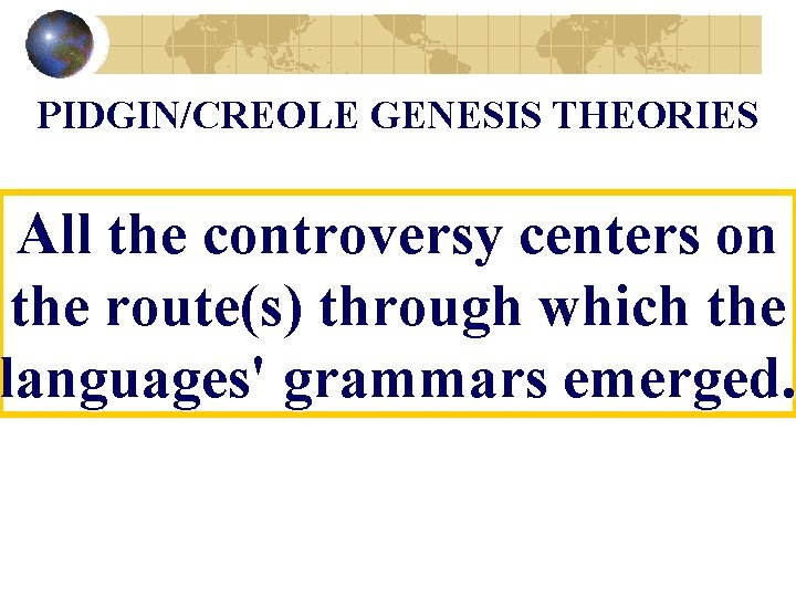 PIDGIN/CREOLE GENESIS THEORIES All the controversy centers on the route(s) through which the languages'