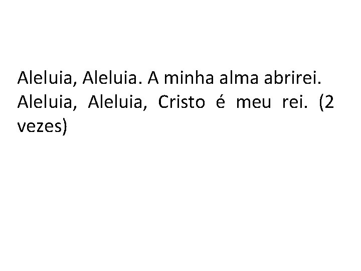 Aleluia, Aleluia. A minha alma abrirei. Aleluia, Cristo é meu rei. (2 vezes) 