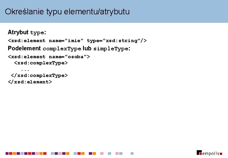 Określanie typu elementu/atrybutu Atrybut type: <xsd: element name="imie" type="xsd: string"/> Podelement complex. Type lub