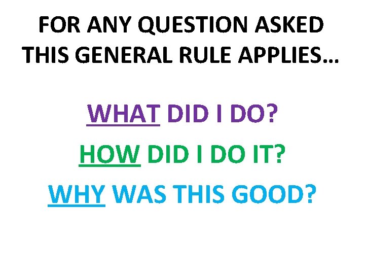 FOR ANY QUESTION ASKED THIS GENERAL RULE APPLIES… WHAT DID I DO? HOW DID