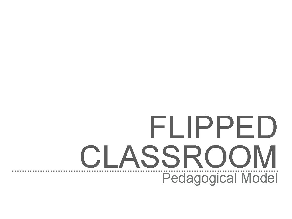 FLIPPED CLASSROOM Pedagogical Model 