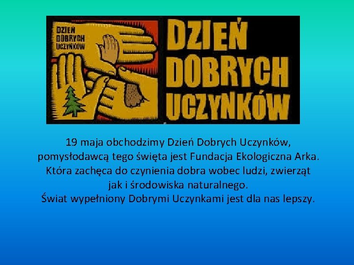 19 maja obchodzimy Dzień Dobrych Uczynków, pomysłodawcą tego święta jest Fundacja Ekologiczna Arka. Która