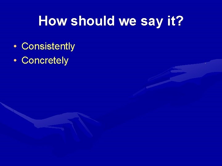 How should we say it? • Consistently • Concretely 