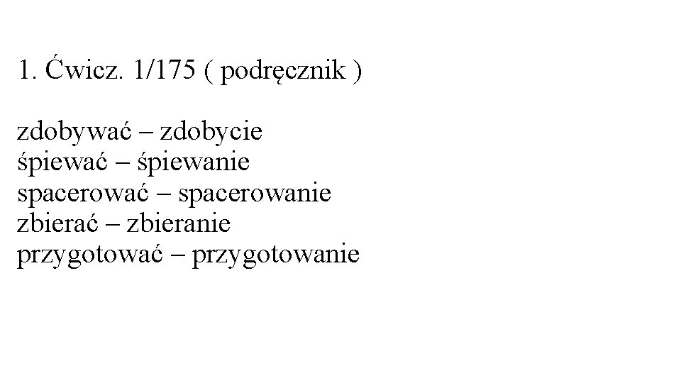 1. Ćwicz. 1/175 ( podręcznik ) zdobywać – zdobycie śpiewać – śpiewanie spacerować –