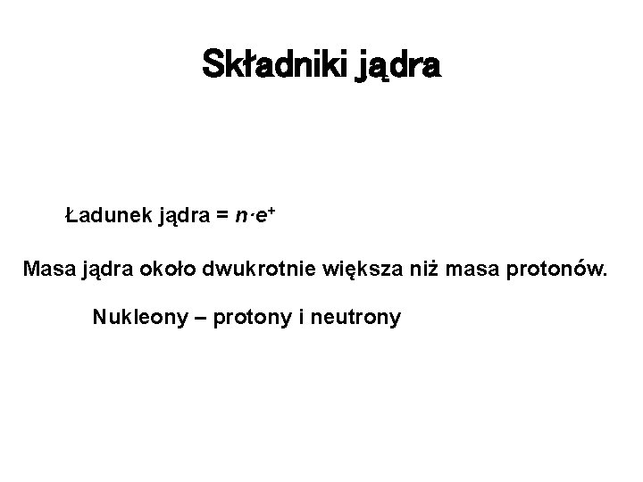 Składniki jądra Ładunek jądra = n·e+ Masa jądra około dwukrotnie większa niż masa protonów.