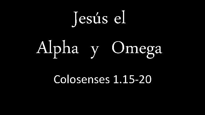 Jesús el Alpha y Omega Colosenses 1. 15 -20 