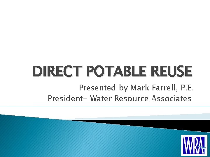 DIRECT POTABLE REUSE Presented by Mark Farrell, P. E. President- Water Resource Associates 