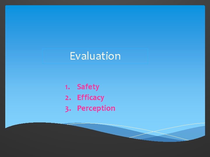 Evaluation 1. Safety 2. Efficacy 3. Perception 