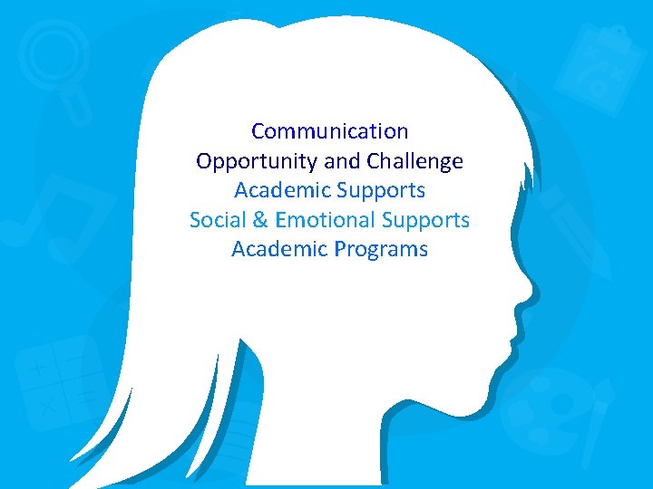 Communication Opportunity and Challenge Academic Supports Social & Emotional Supports Academic Programs 