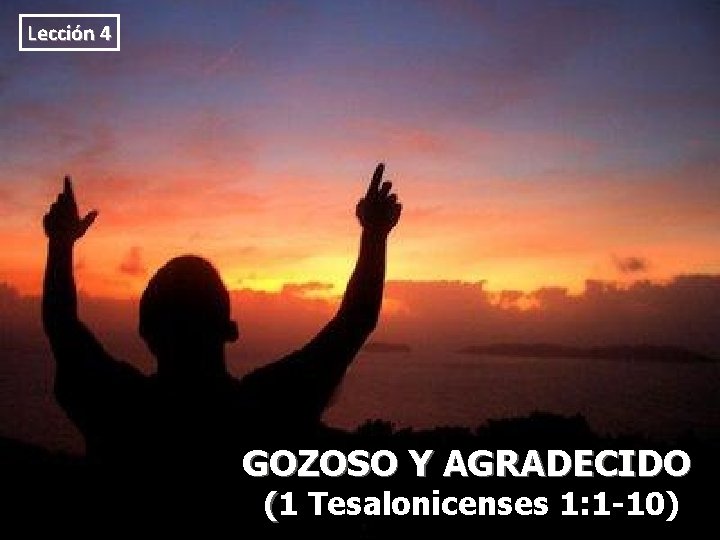 Lección 4 GOZOSO Y AGRADECIDO (1 Tesalonicenses 1: 1 -10) 