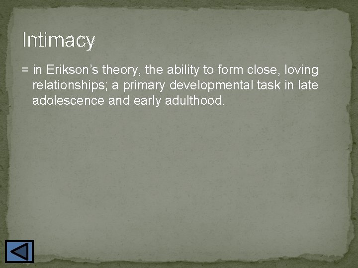 Intimacy = in Erikson’s theory, the ability to form close, loving relationships; a primary