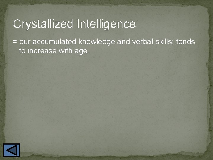 Crystallized Intelligence = our accumulated knowledge and verbal skills; tends to increase with age.