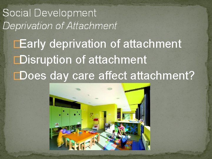 Social Development Deprivation of Attachment �Early deprivation of attachment �Disruption of attachment �Does day