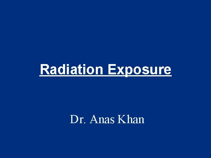 Radiation Exposure Dr. Anas Khan 