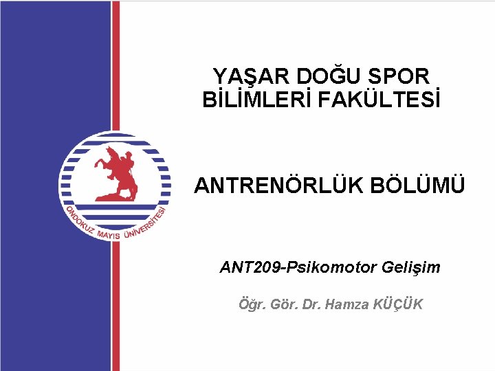 YAŞAR DOĞU SPOR BİLİMLERİ FAKÜLTESİ ANTRENÖRLÜK BÖLÜMÜ ANT 209 -Psikomotor Gelişim Öğr. Gör. Dr.