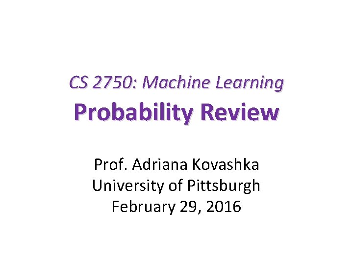 CS 2750: Machine Learning Probability Review Prof. Adriana Kovashka University of Pittsburgh February 29,