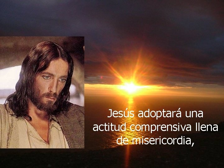 Jesús adoptará una actitud comprensiva llena de misericordia, 