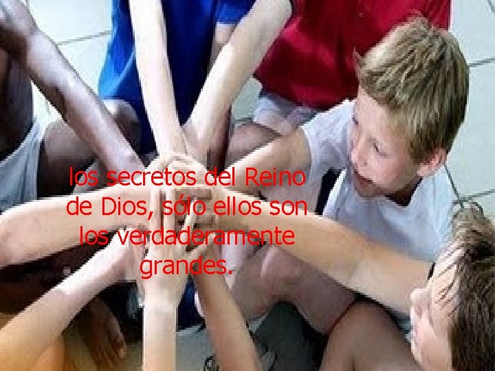 los secretos del Reino de Dios, sólo ellos son los verdaderamente grandes. 