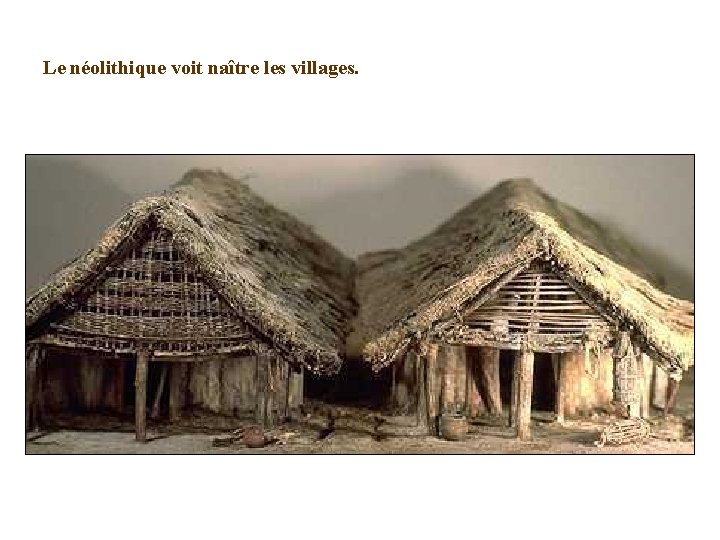 Le néolithique voit naître les villages. 