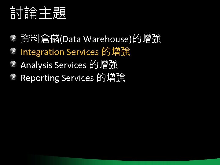 討論主題 資料倉儲(Data Warehouse)的增強 Integration Services 的增強 Analysis Services 的增強 Reporting Services 的增強 討論主題 資料倉儲(Data Warehouse)的增強 Integration Services 的增強 Analysis Services 的增強 Reporting Services 的增強