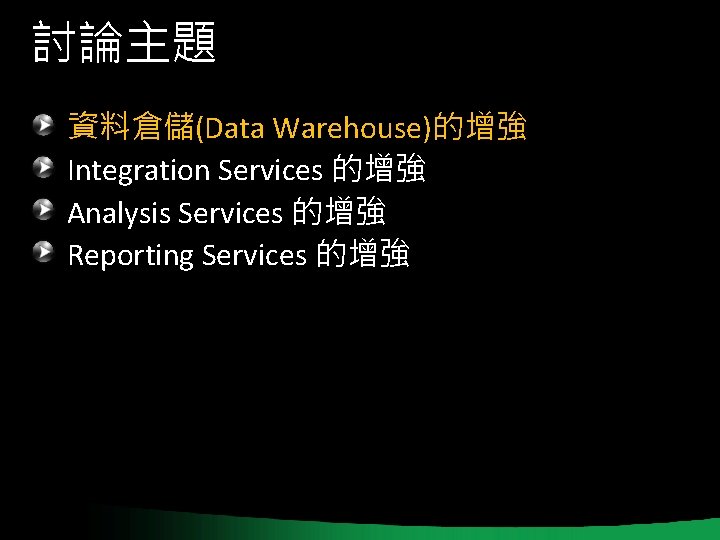 討論主題 資料倉儲(Data Warehouse)的增強 Integration Services 的增強 Analysis Services 的增強 Reporting Services 的增強 討論主題 資料倉儲(Data Warehouse)的增強 Integration Services 的增強 Analysis Services 的增強 Reporting Services 的增強