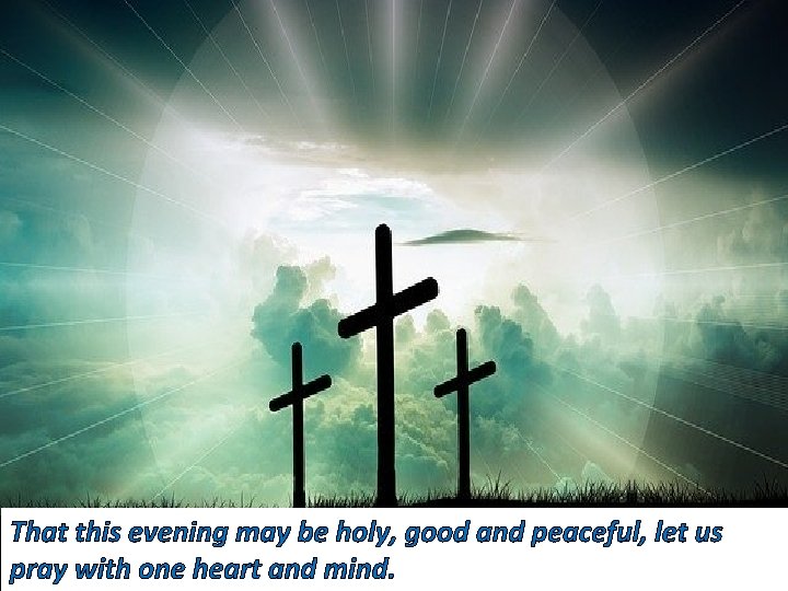 That this evening may be holy, good and peaceful, let us pray with one