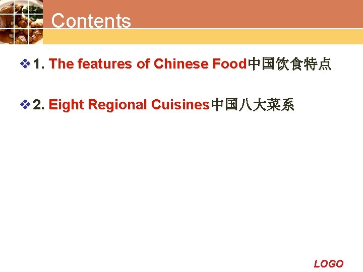 Contents v 1. The features of Chinese Food中国饮食特点 v 2. Eight Regional Cuisines中国八大菜系 LOGO