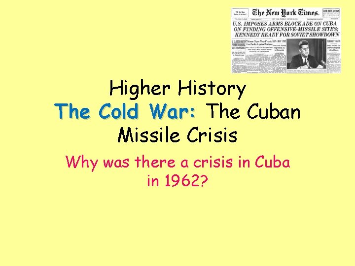 Higher History The Cold War: The Cuban Missile Crisis Why was there a crisis