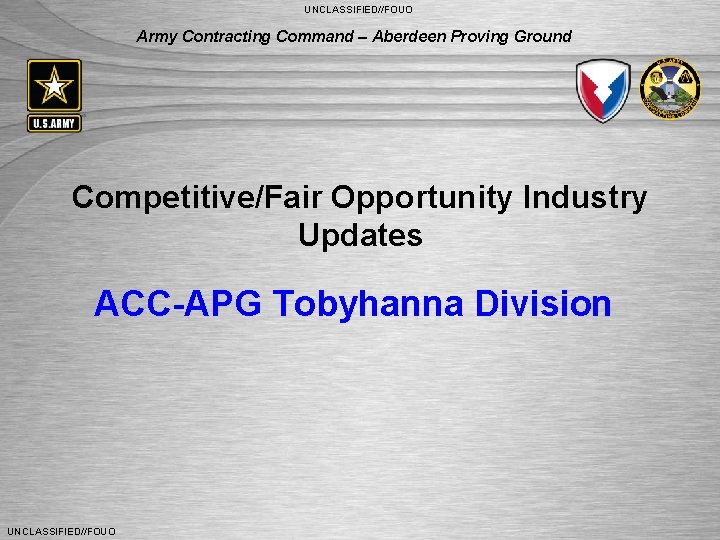 UNCLASSIFIED//FOUO Army Contracting Command – Aberdeen Proving Ground Competitive/Fair Opportunity Industry Updates ACC-APG Tobyhanna