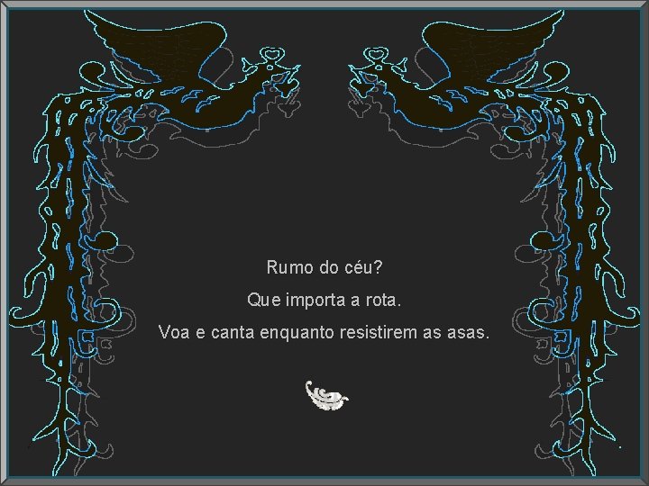 Rumo do céu? Que importa a rota. Voa e canta enquanto resistirem as asas.