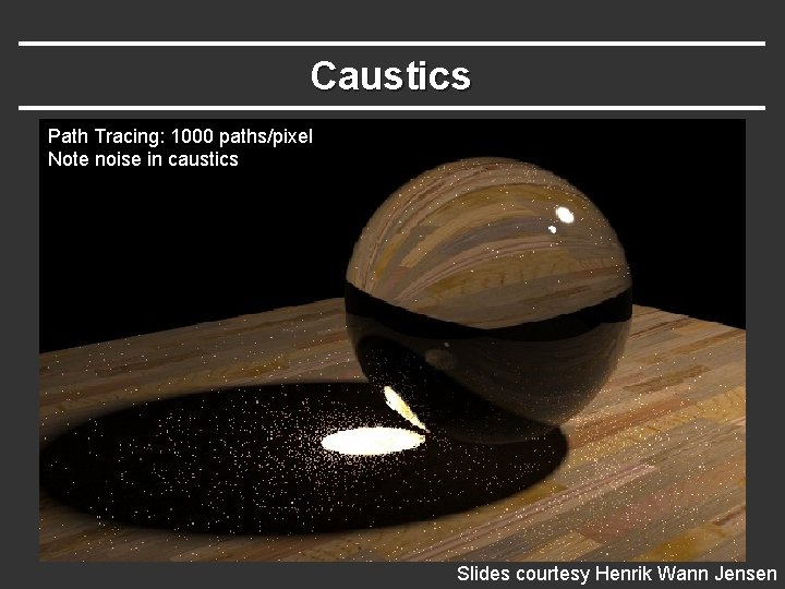 Caustics Path Tracing: 1000 paths/pixel Note noise in caustics Slides courtesy Henrik Wann Jensen