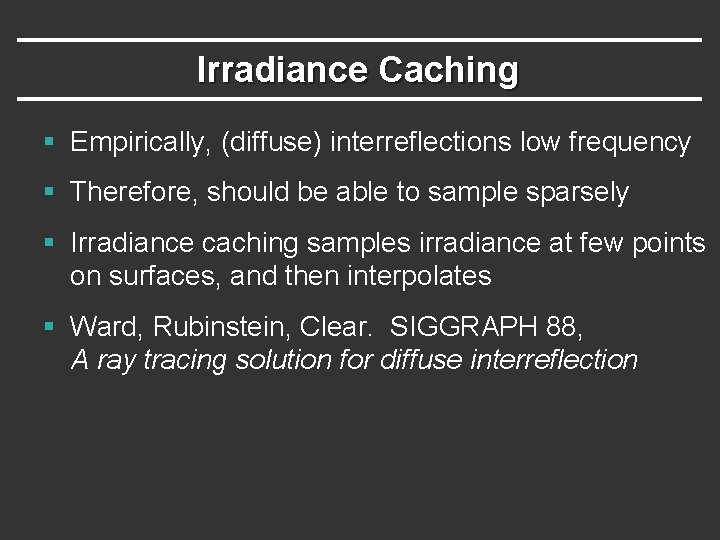 Irradiance Caching § Empirically, (diffuse) interreflections low frequency § Therefore, should be able to