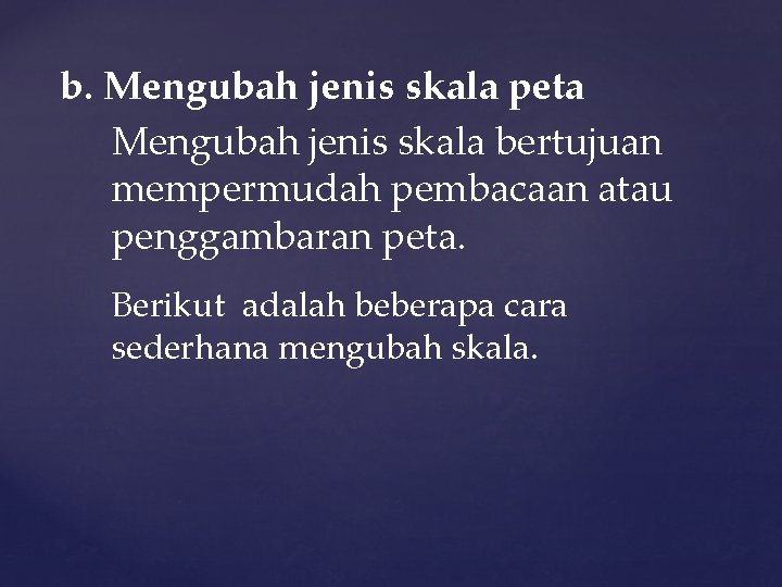 b. Mengubah jenis skala peta Mengubah jenis skala bertujuan mempermudah pembacaan atau penggambaran peta.